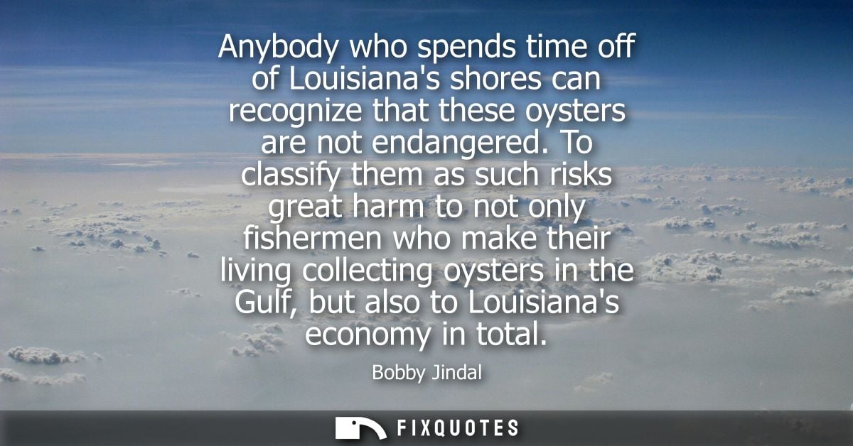 Anybody who spends time off of Louisianas shores can recognize that these oysters are not endangered.