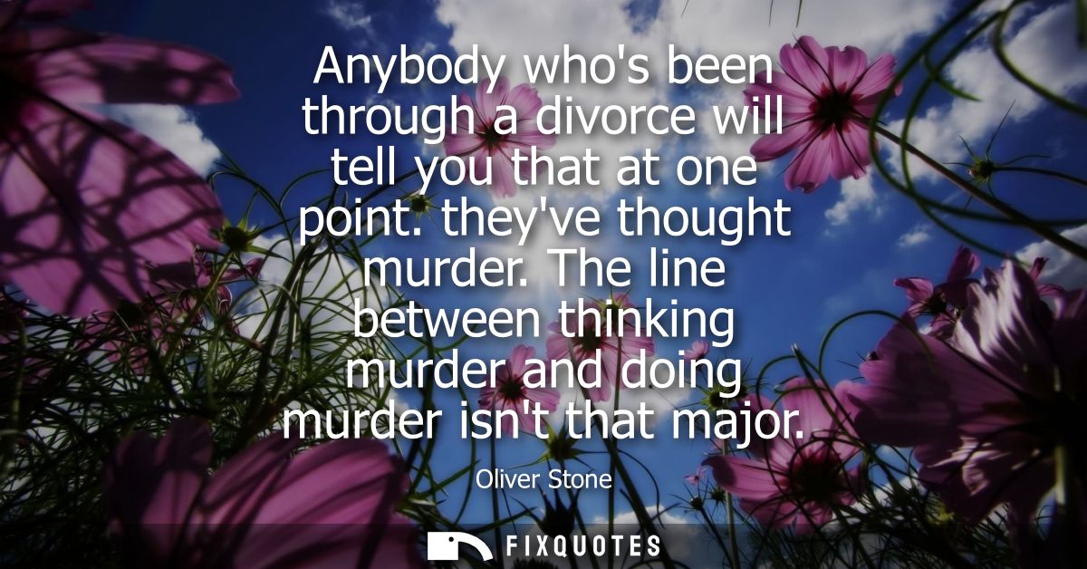 Anybody whos been through a divorce will tell you that at one point. theyve thought murder. The line between thinking mu