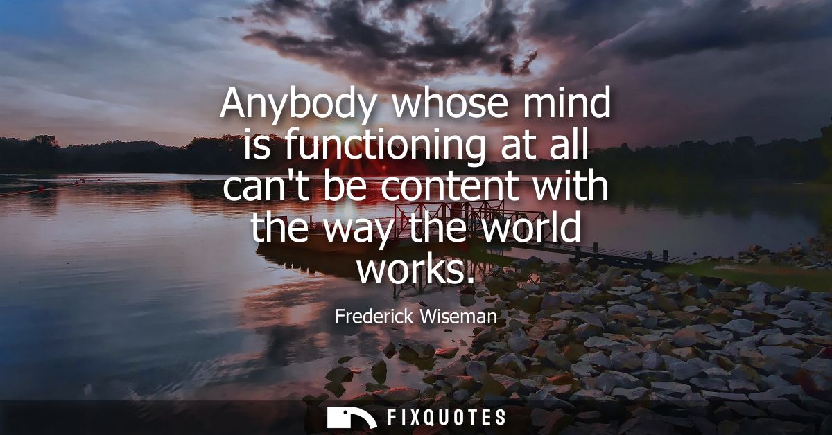 Anybody whose mind is functioning at all cant be content with the way the world works