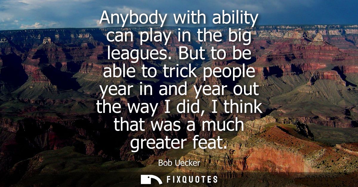 Anybody with ability can play in the big leagues. But to be able to trick people year in and year out the way I did, I t