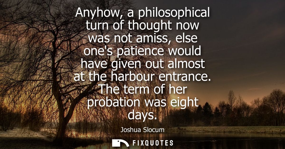 Anyhow, a philosophical turn of thought now was not amiss, else ones patience would have given out almost at the harbour