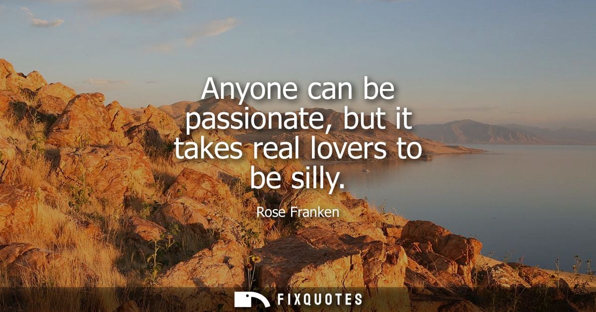 Anyone can be passionate, but it takes real lovers to be silly