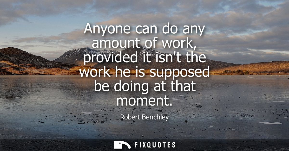 Anyone can do any amount of work, provided it isnt the work he is supposed be doing at that moment