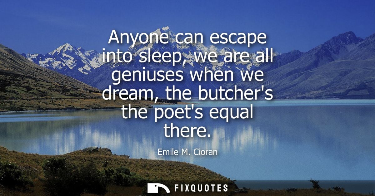 Anyone can escape into sleep, we are all geniuses when we dream, the butchers the poets equal there
