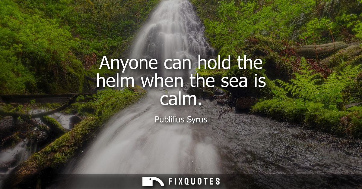Anyone can hold the helm when the sea is calm