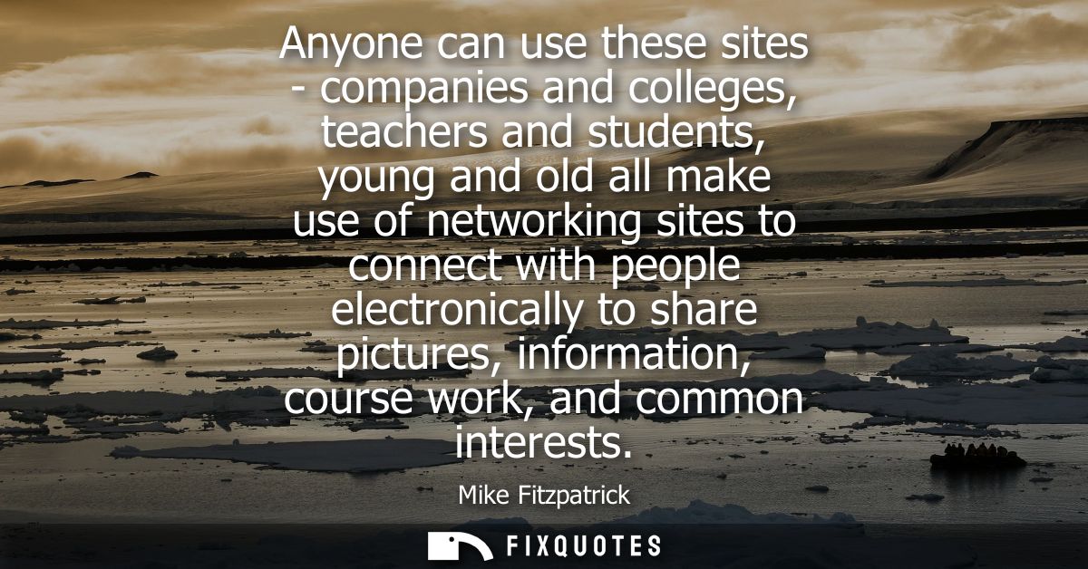 Anyone can use these sites - companies and colleges, teachers and students, young and old all make use of networking sit