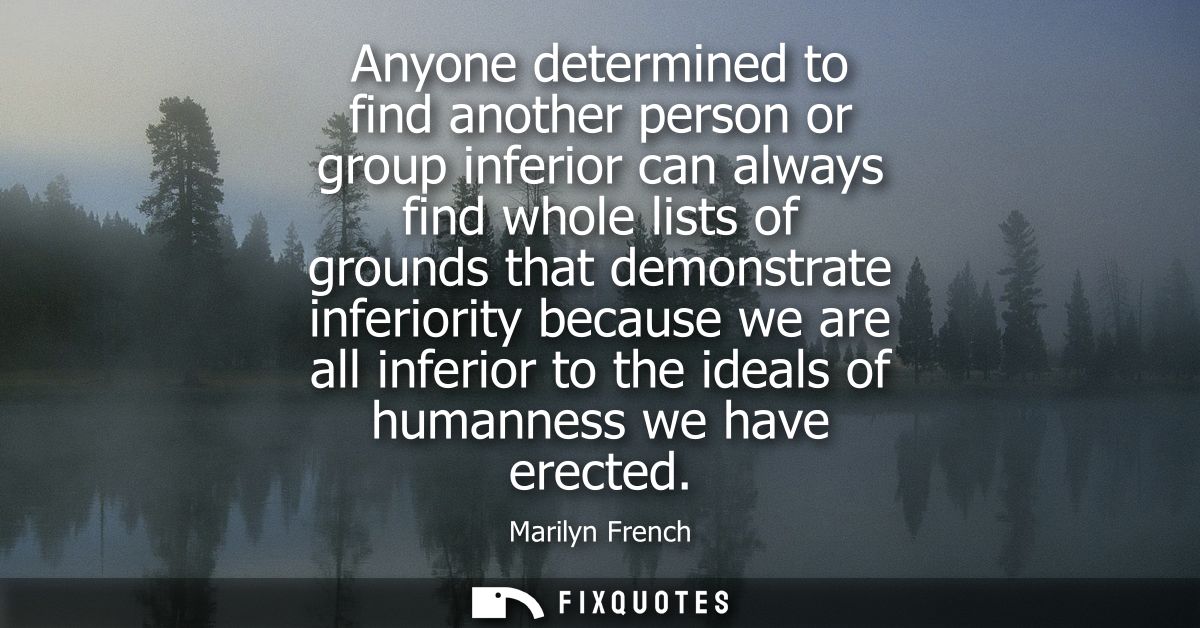 Anyone determined to find another person or group inferior can always find whole lists of grounds that demonstrate infer