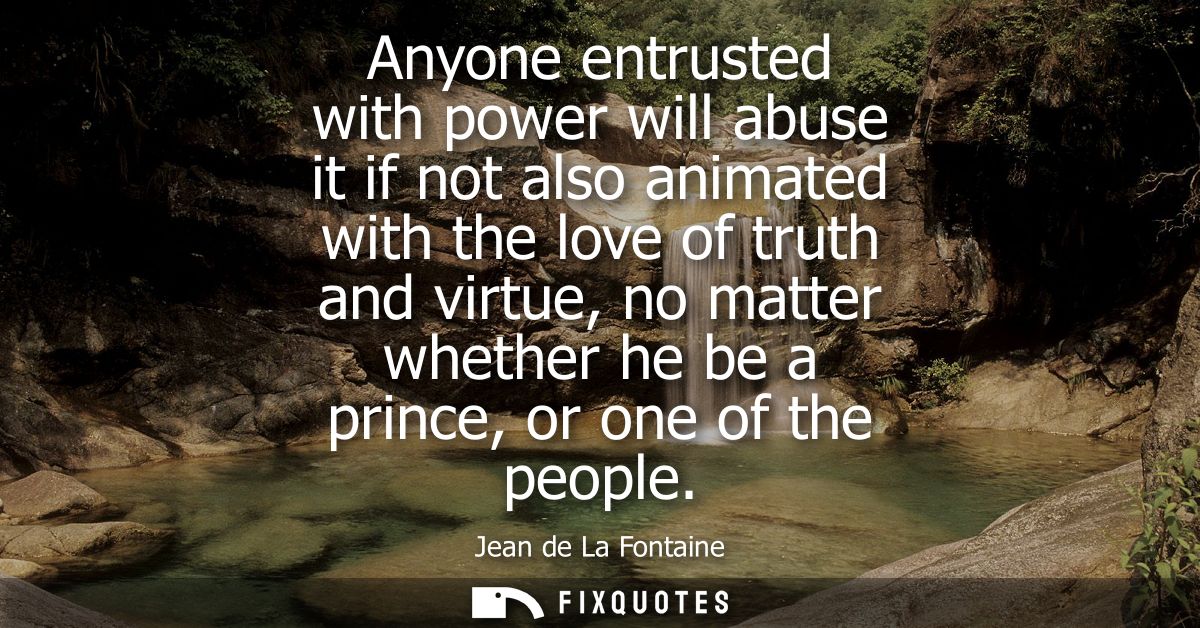 Anyone entrusted with power will abuse it if not also animated with the love of truth and virtue, no matter whether he b