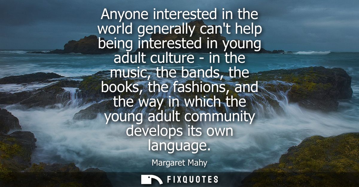 Anyone interested in the world generally cant help being interested in young adult culture - in the music, the bands, th
