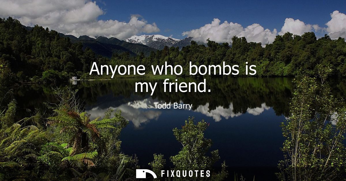 Anyone who bombs is my friend