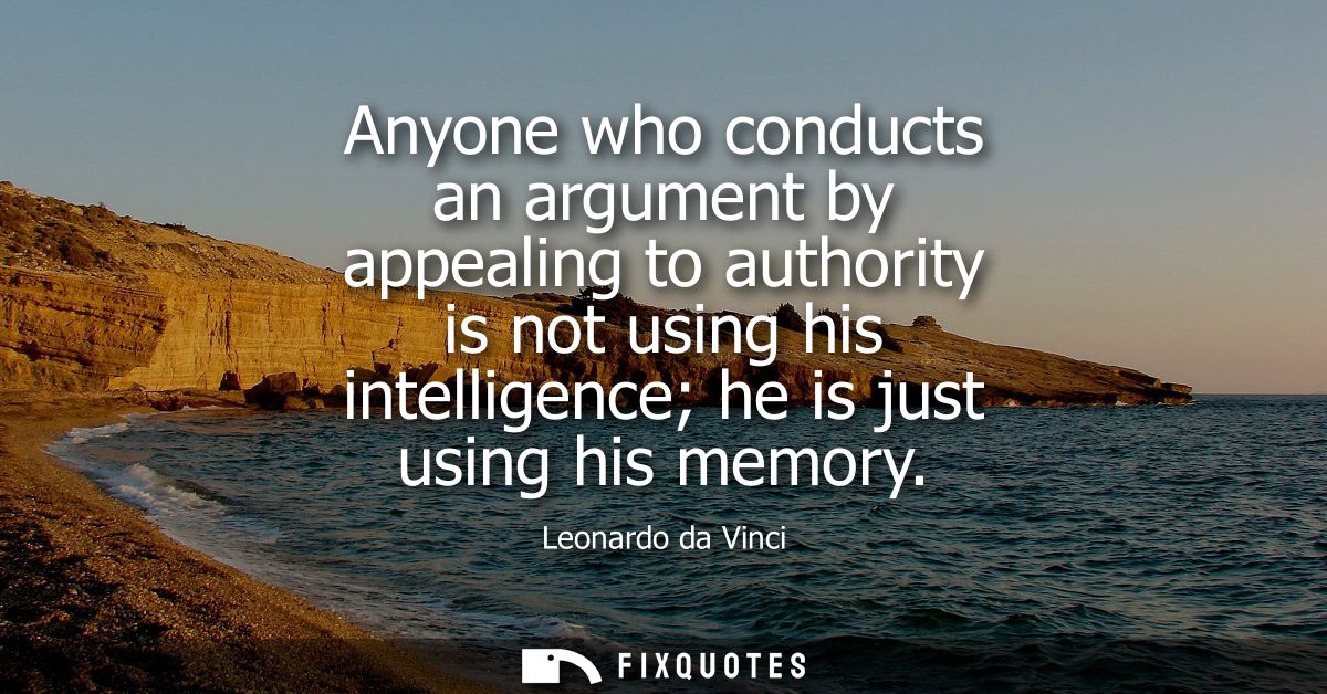 Anyone who conducts an argument by appealing to authority is not using his intelligence he is just using his memory