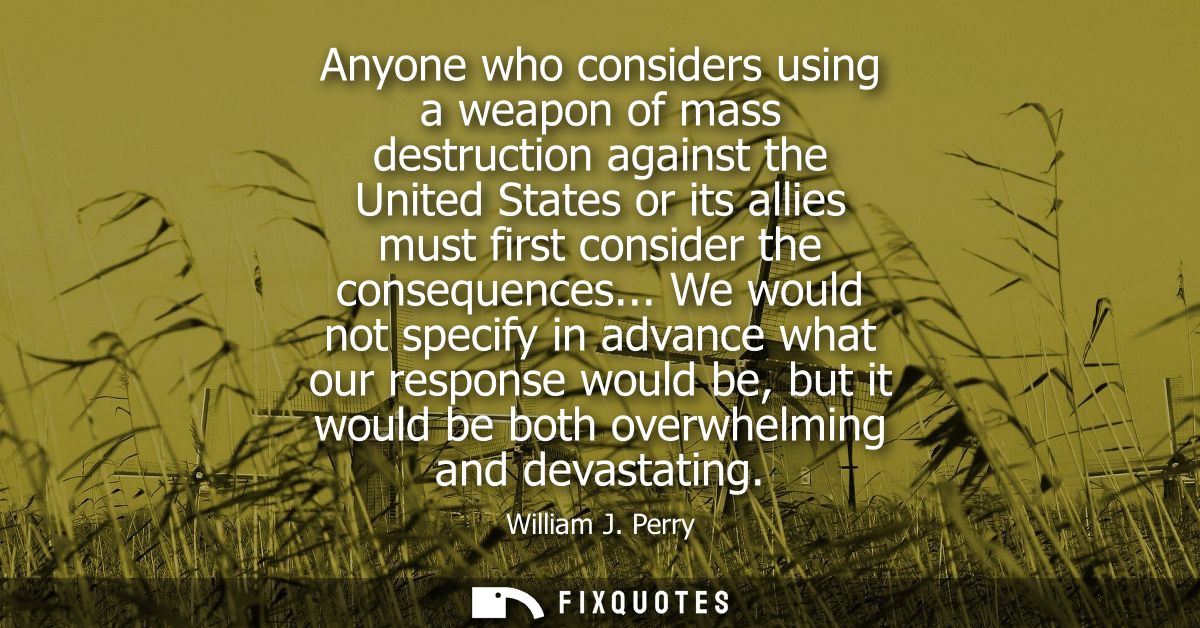 Anyone who considers using a weapon of mass destruction against the United States or its allies must first consider the 