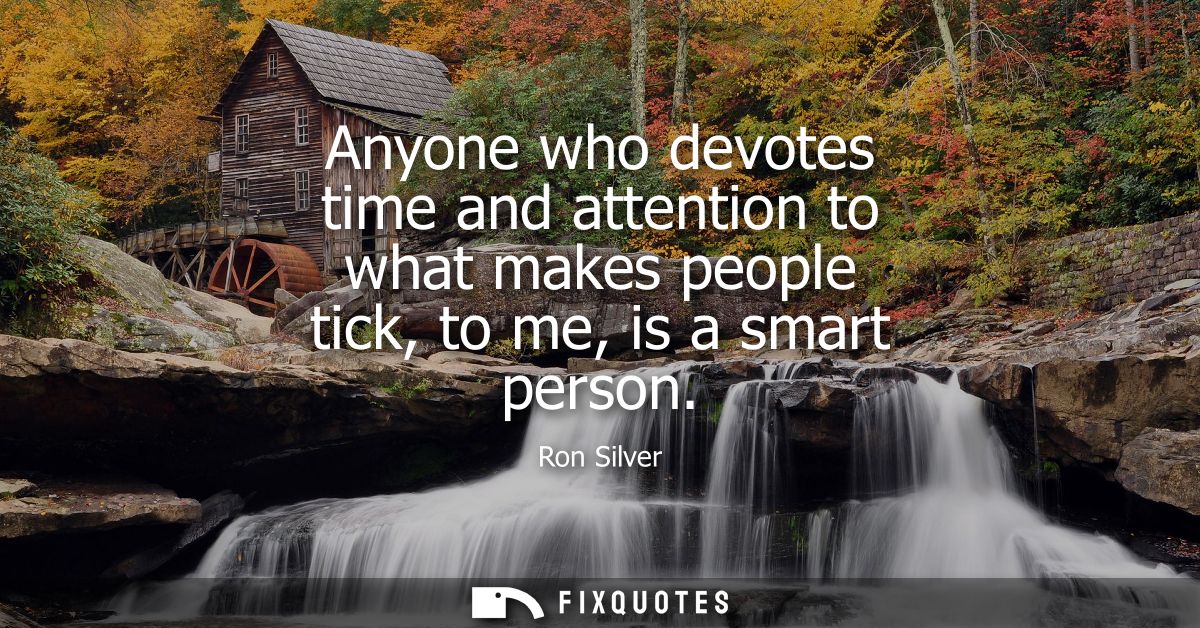 Anyone who devotes time and attention to what makes people tick, to me, is a smart person