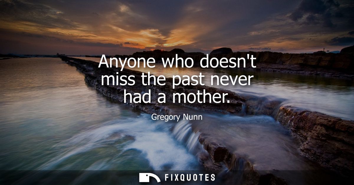 Anyone who doesnt miss the past never had a mother - Gregory Nunn