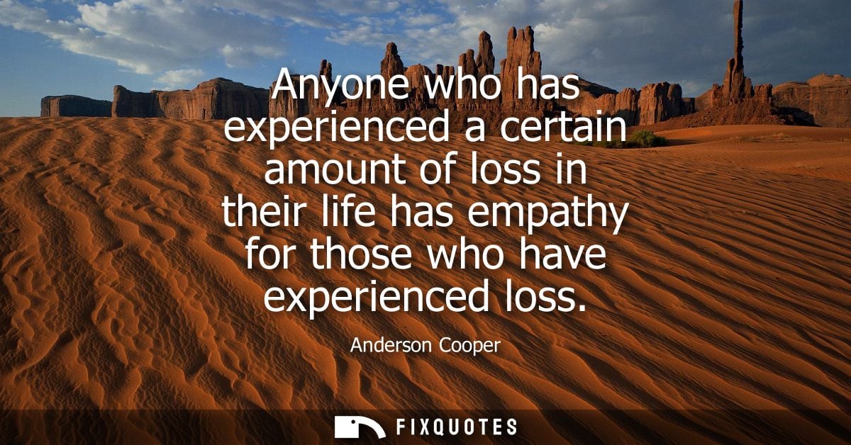 Anyone who has experienced a certain amount of loss in their life has empathy for those who have experienced loss