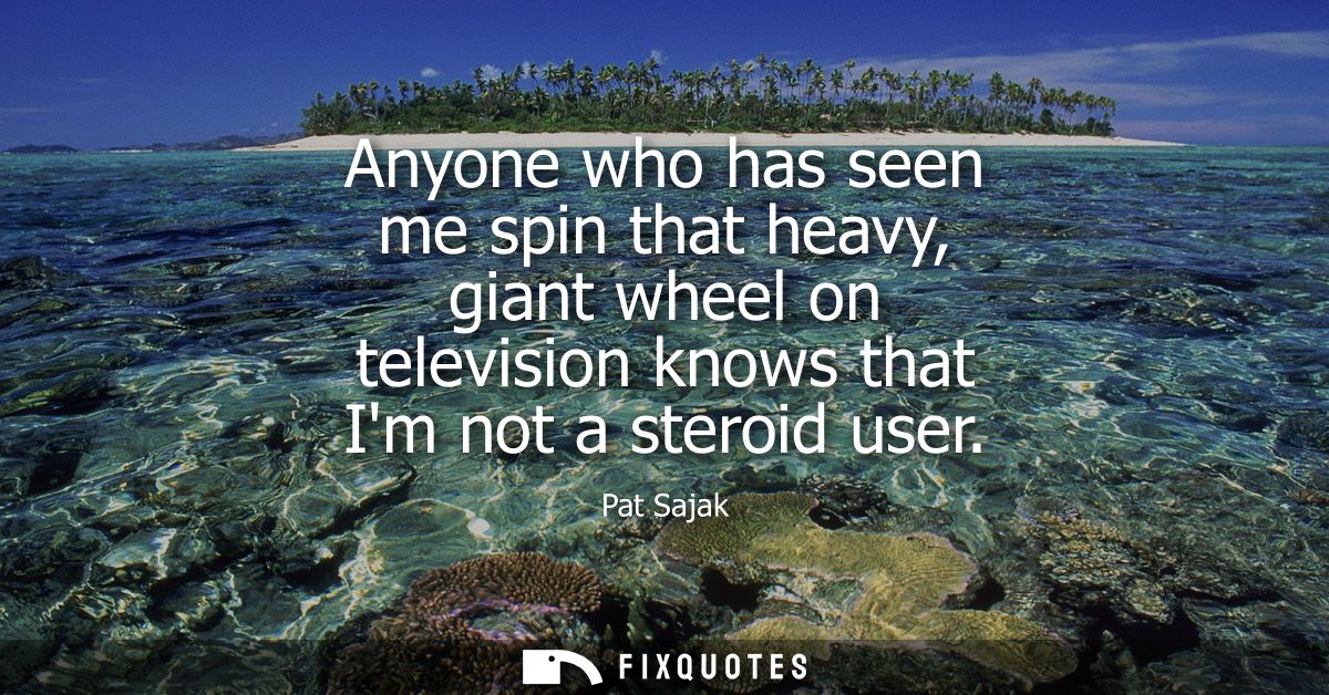 Anyone who has seen me spin that heavy, giant wheel on television knows that Im not a steroid user