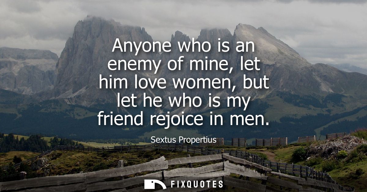 Anyone who is an enemy of mine, let him love women, but let he who is my friend rejoice in men