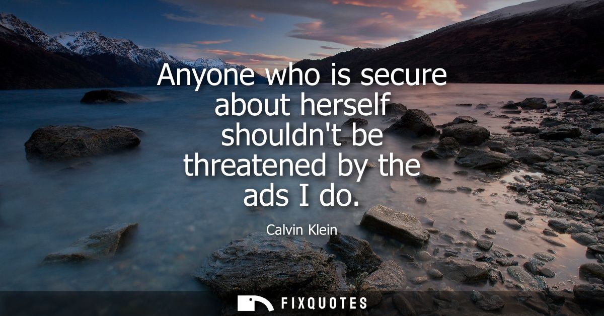 Anyone who is secure about herself shouldnt be threatened by the ads I do