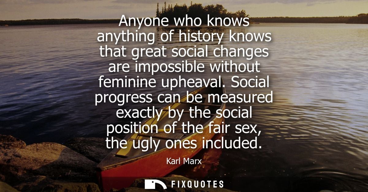 Anyone who knows anything of history knows that great social changes are impossible without feminine upheaval.