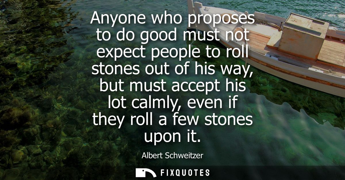 Anyone who proposes to do good must not expect people to roll stones out of his way, but must accept his lot calmly, eve