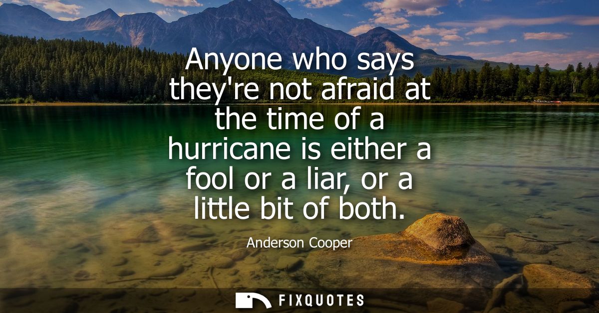 Anyone who says theyre not afraid at the time of a hurricane is either a fool or a liar, or a little bit of both