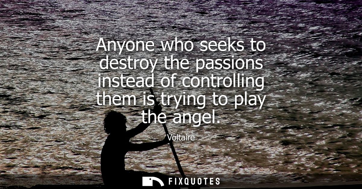 Anyone who seeks to destroy the passions instead of controlling them is trying to play the angel