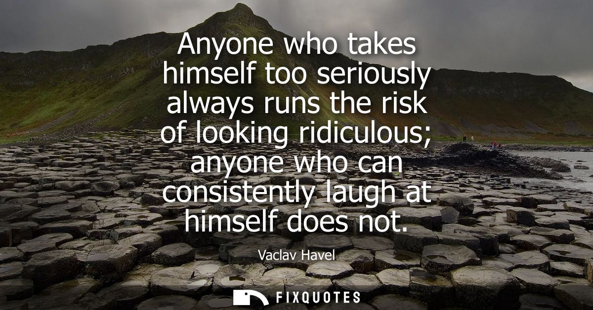 Anyone who takes himself too seriously always runs the risk of looking ridiculous anyone who can consistently laugh at h