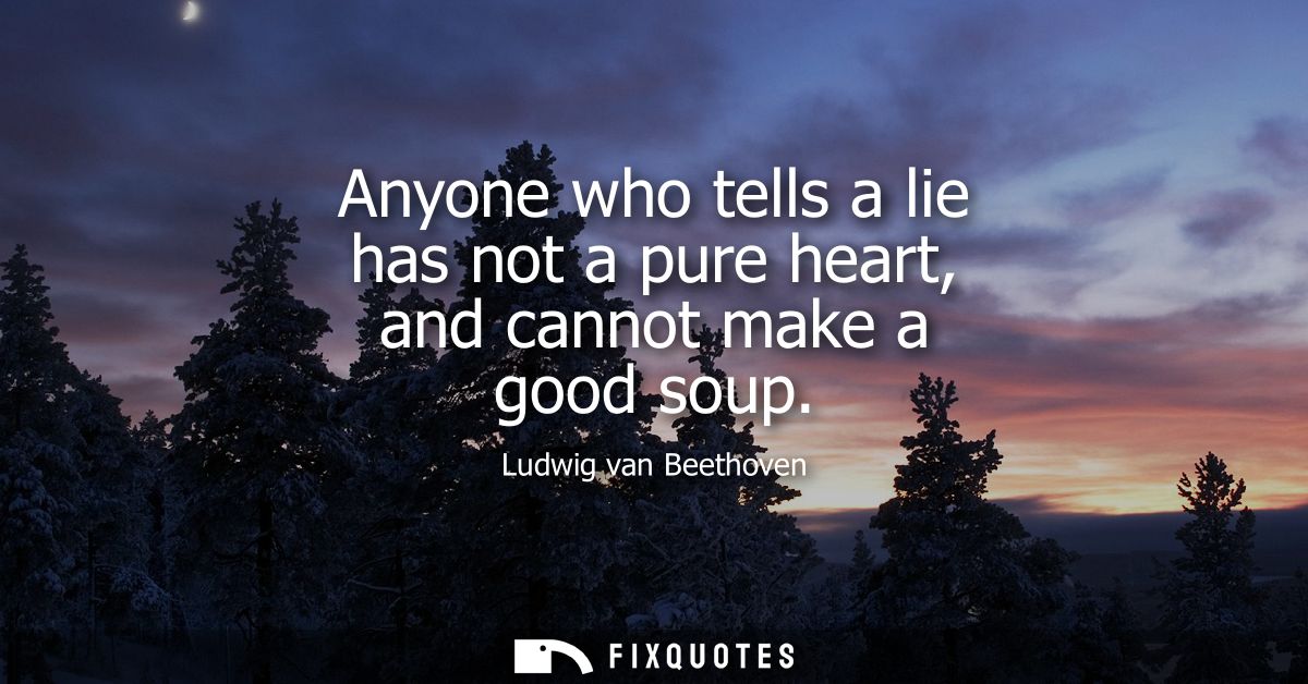 Anyone who tells a lie has not a pure heart, and cannot make a good soup