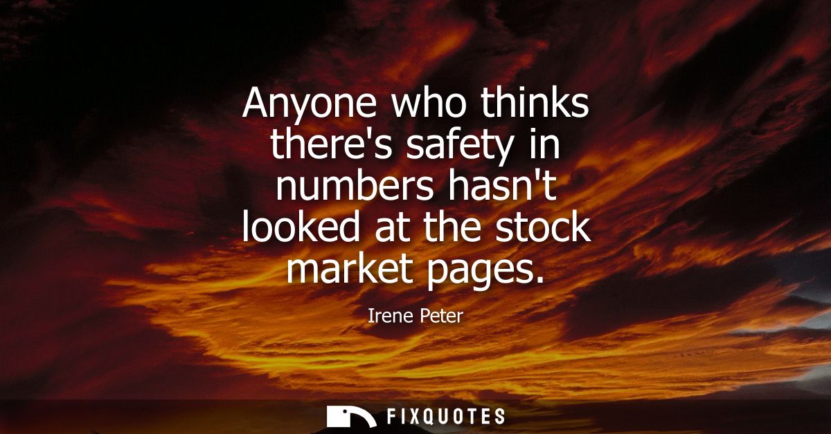 Anyone who thinks theres safety in numbers hasnt looked at the stock market pages - Irene Peter