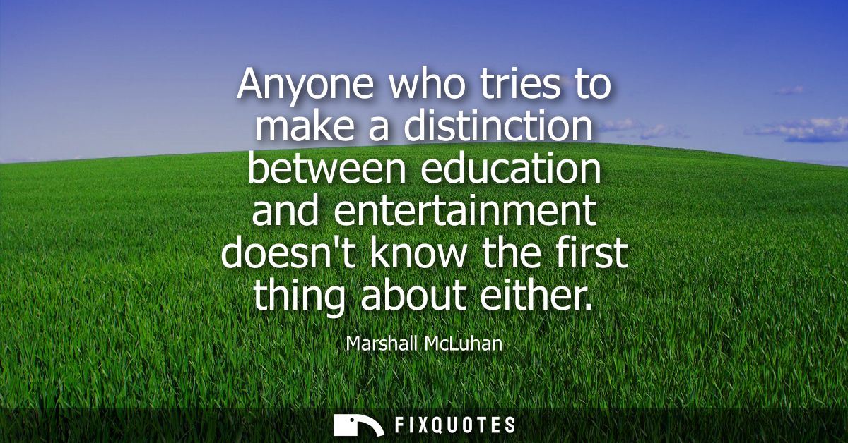 Anyone who tries to make a distinction between education and entertainment doesnt know the first thing about either