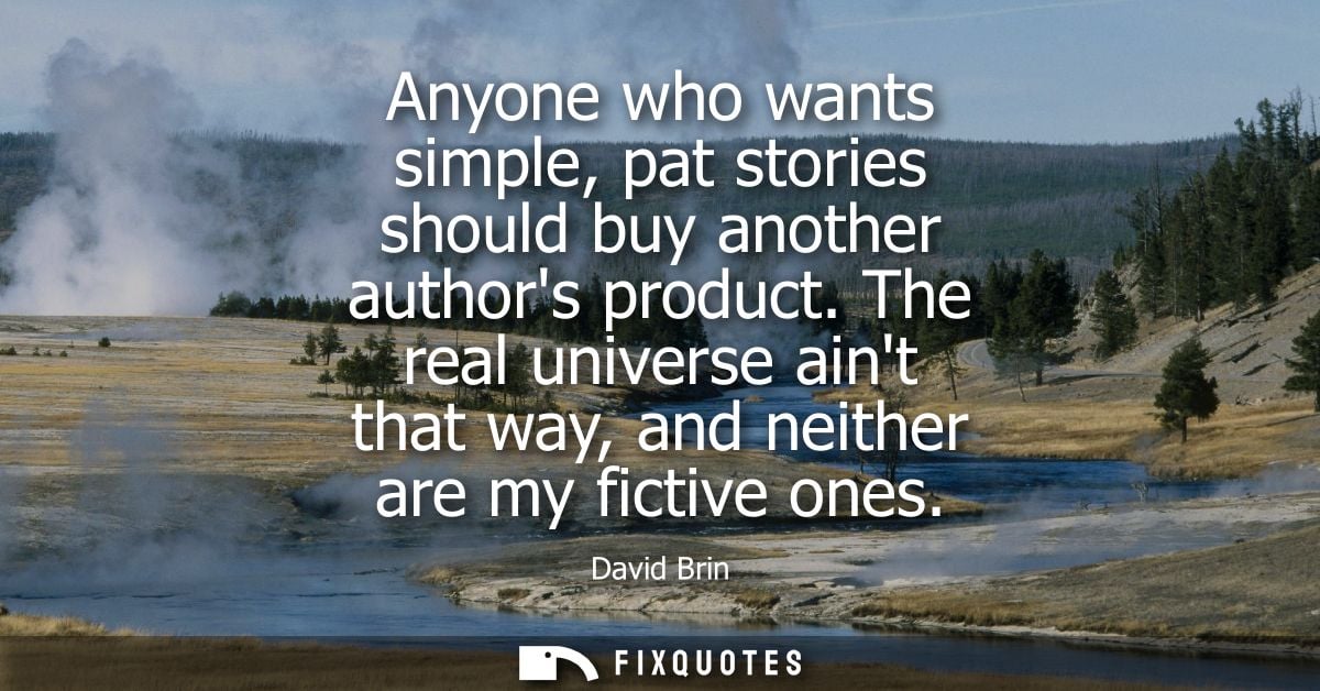 Anyone who wants simple, pat stories should buy another authors product. The real universe aint that way, and neither ar