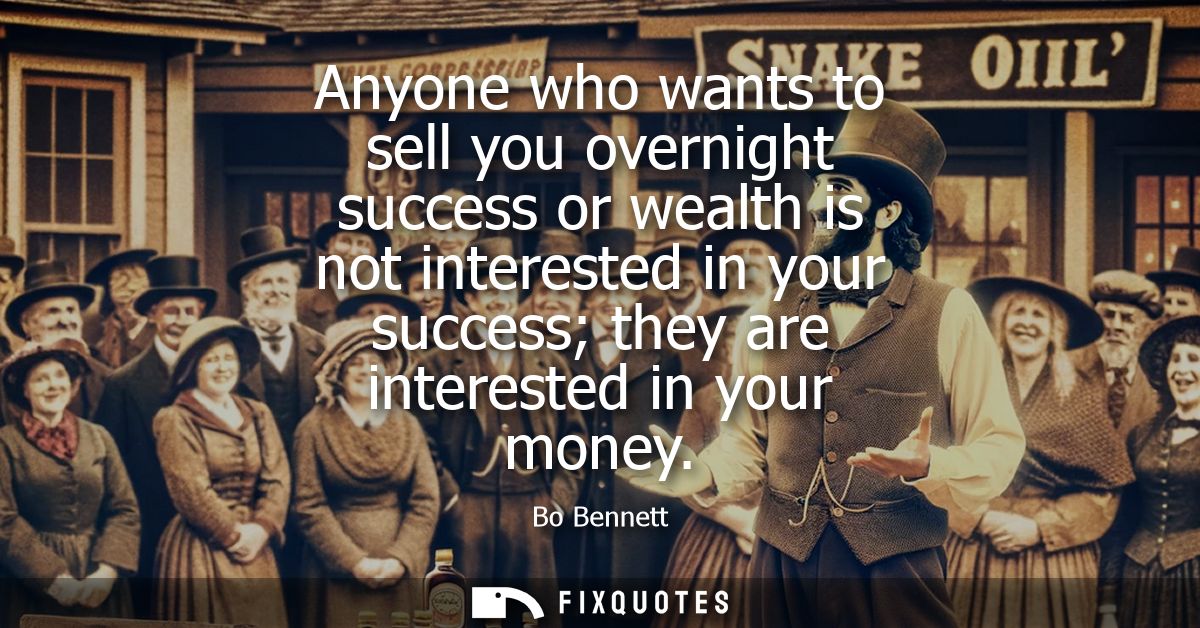 Anyone who wants to sell you overnight success or wealth is not interested in your success they are interested in your m