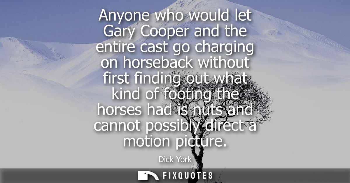 Anyone who would let Gary Cooper and the entire cast go charging on horseback without first finding out what kind of foo