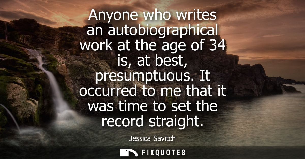 Anyone who writes an autobiographical work at the age of 34 is, at best, presumptuous. It occurred to me that it was tim