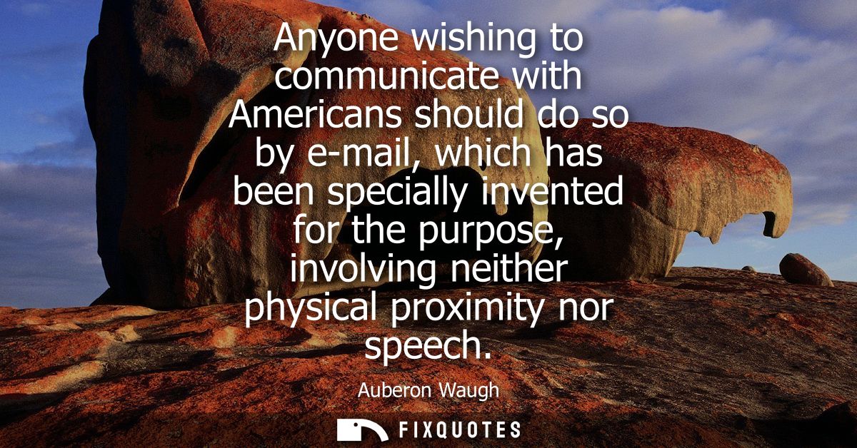 Anyone wishing to communicate with Americans should do so by e-mail, which has been specially invented for the purpose, 