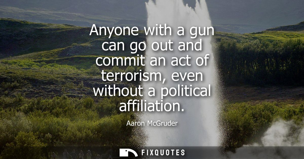 Anyone with a gun can go out and commit an act of terrorism, even without a political affiliation