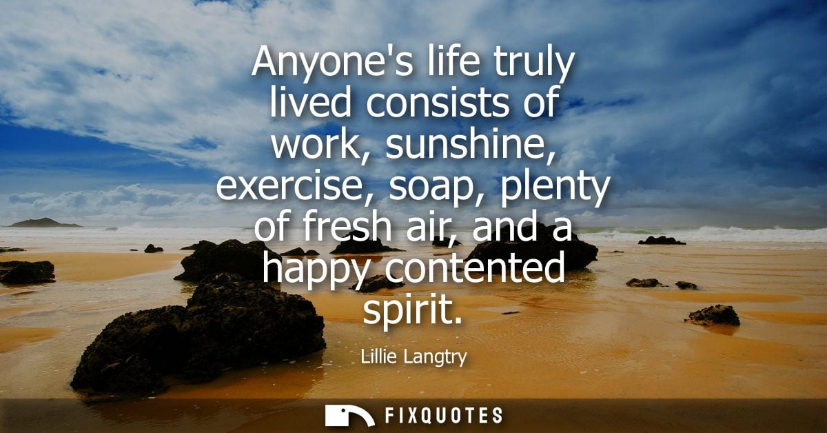 Anyones life truly lived consists of work, sunshine, exercise, soap, plenty of fresh air, and a happy contented spirit