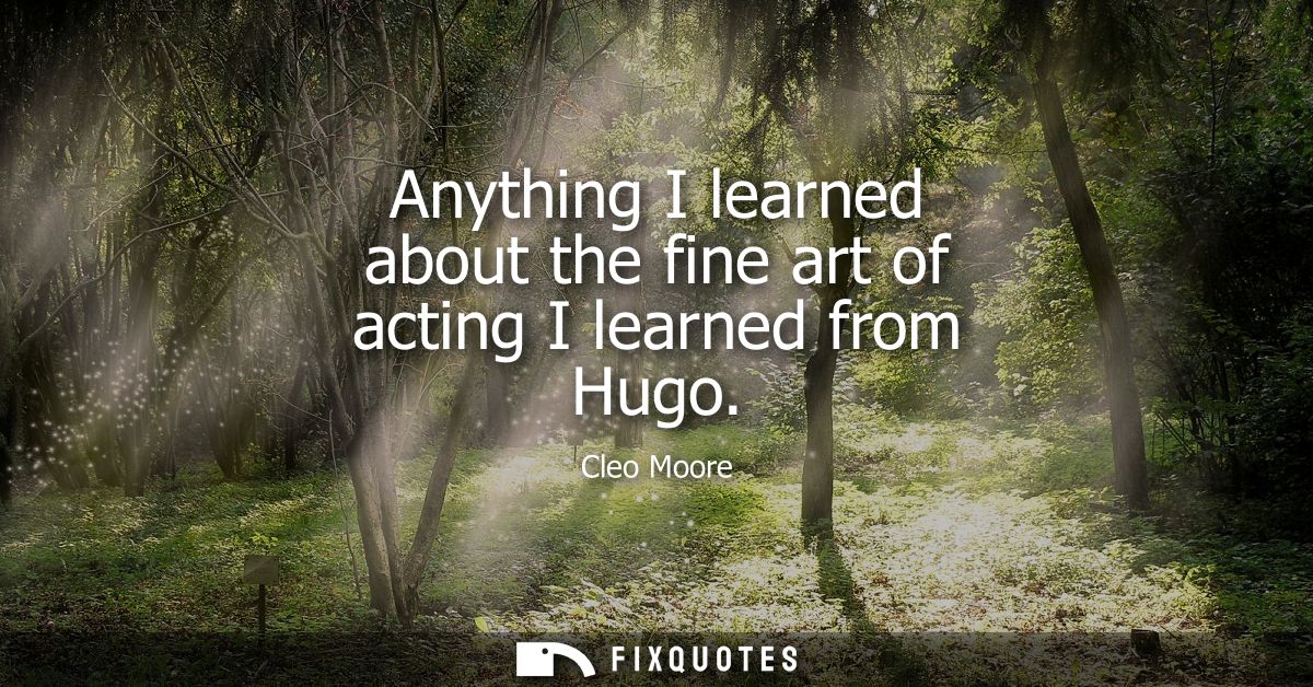 Anything I learned about the fine art of acting I learned from Hugo