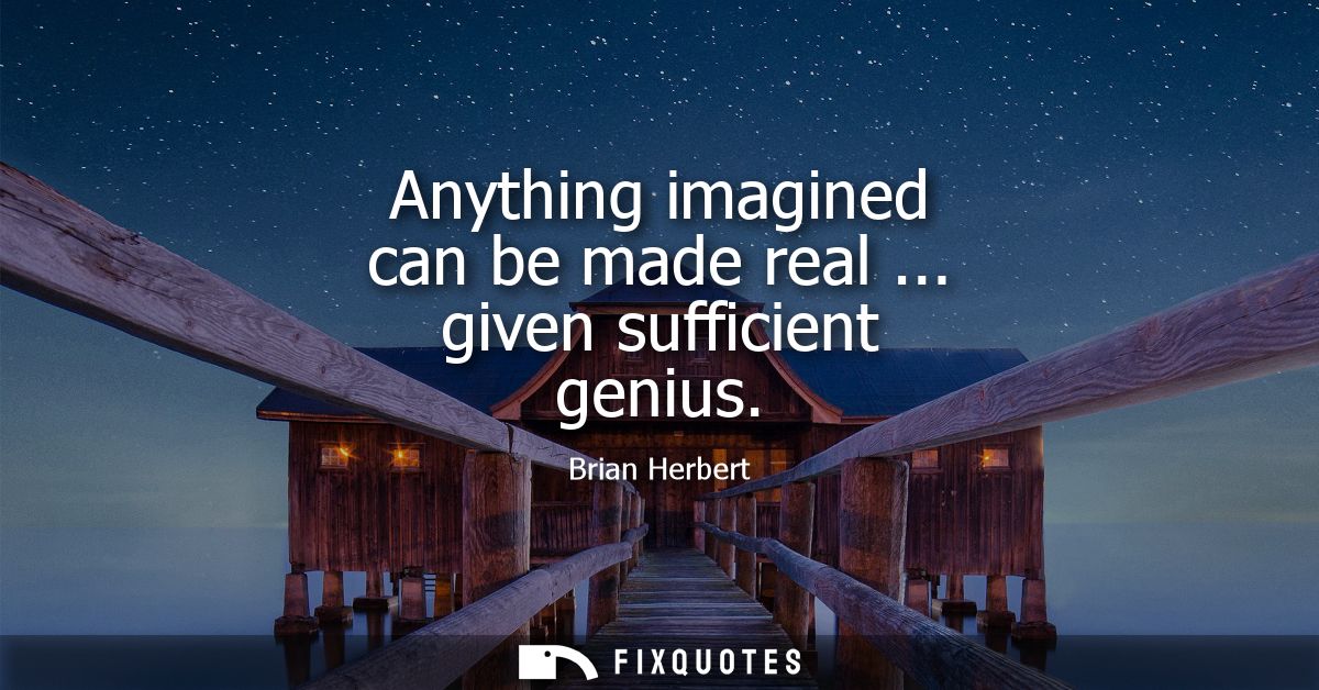 Anything imagined can be made real ... given sufficient genius