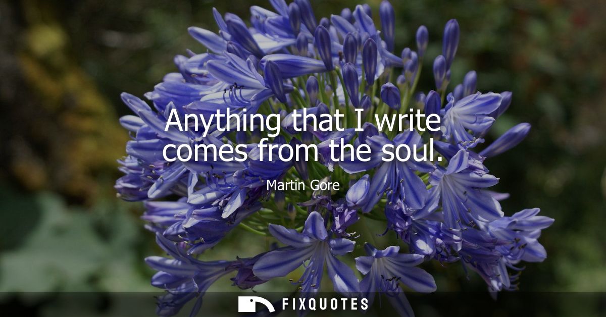 Anything that I write comes from the soul