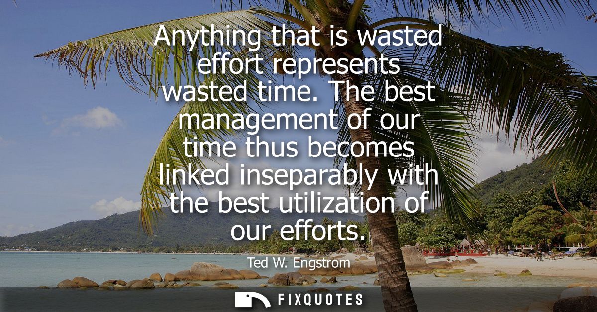 Anything that is wasted effort represents wasted time. The best management of our time thus becomes linked inseparably w