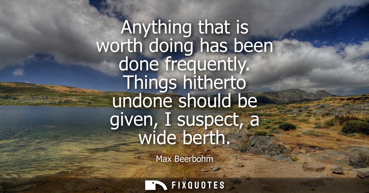 Anything that is worth doing has been done frequently. Things hitherto undone should be given, I suspect, a wide berth
