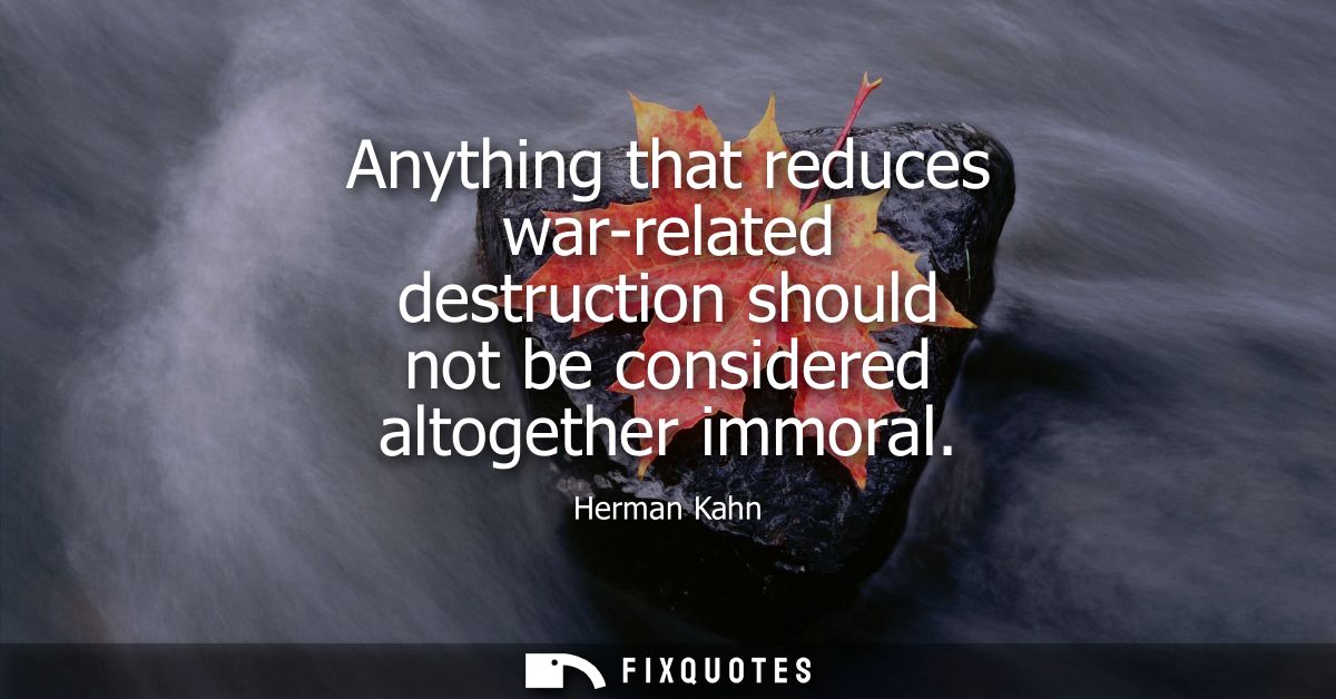 Anything that reduces war-related destruction should not be considered altogether immoral