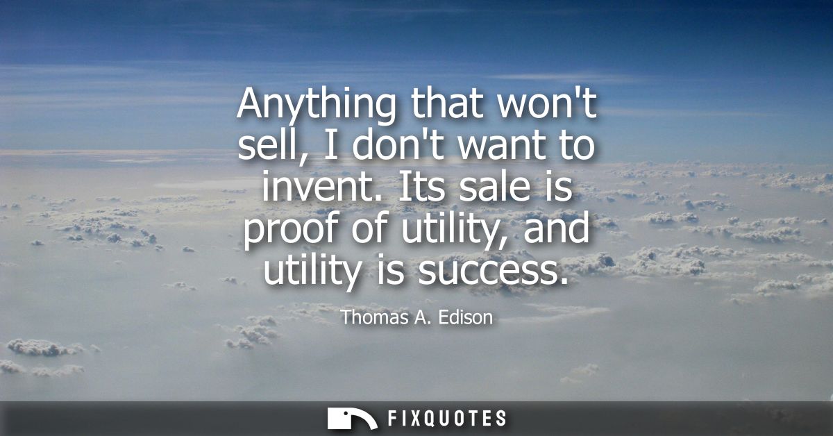 Anything that wont sell, I dont want to invent. Its sale is proof of utility, and utility is success