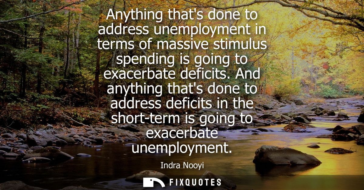 Anything thats done to address unemployment in terms of massive stimulus spending is going to exacerbate deficits.