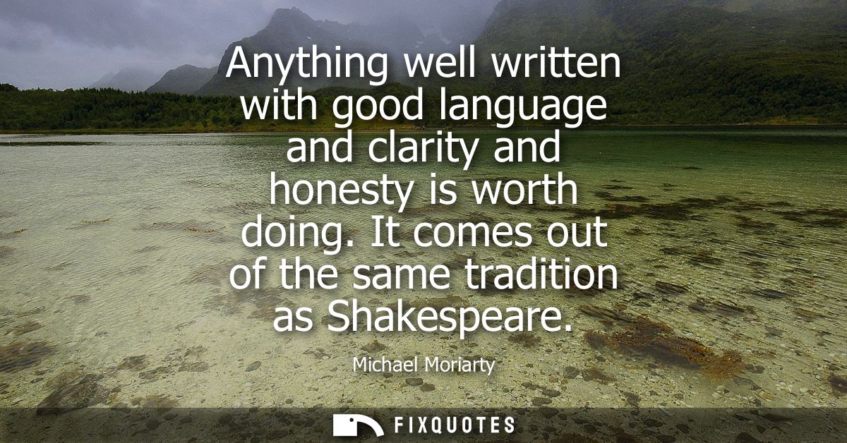 Anything well written with good language and clarity and honesty is worth doing. It comes out of the same tradition as S