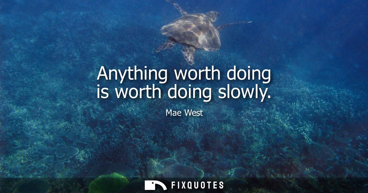 Anything worth doing is worth doing slowly