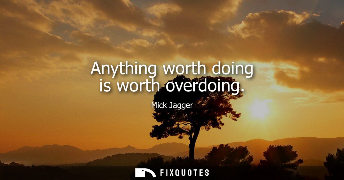 Anything worth doing is worth overdoing