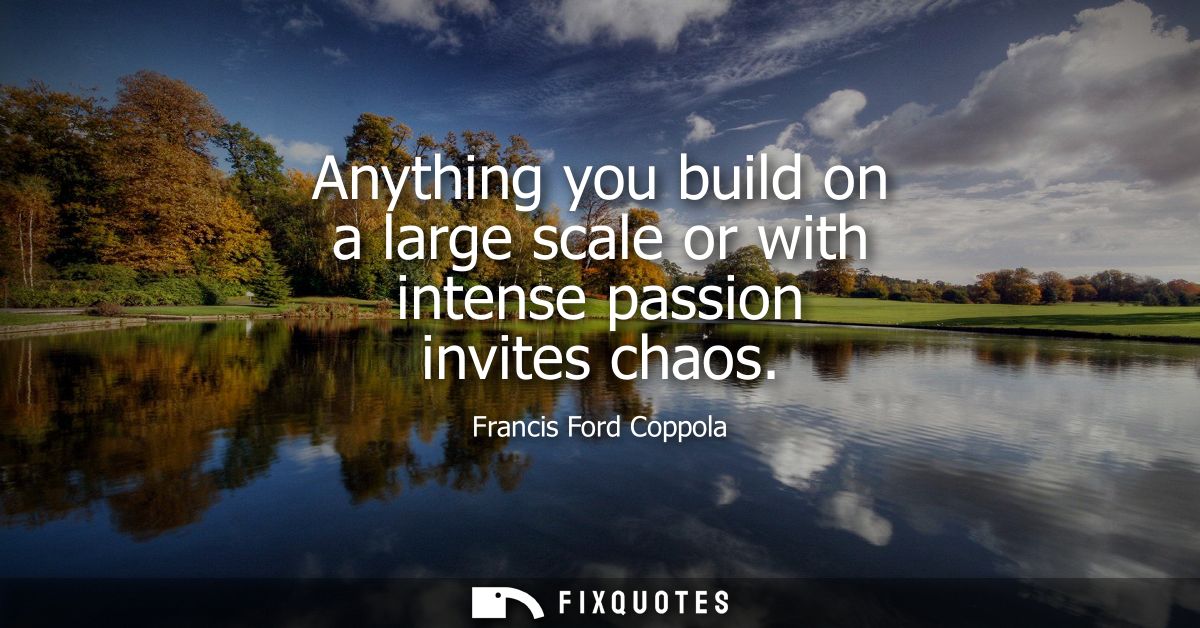 Anything you build on a large scale or with intense passion invites chaos