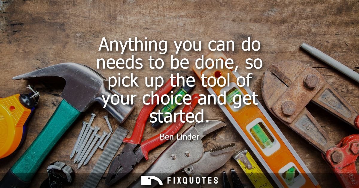 Anything you can do needs to be done, so pick up the tool of your choice and get started